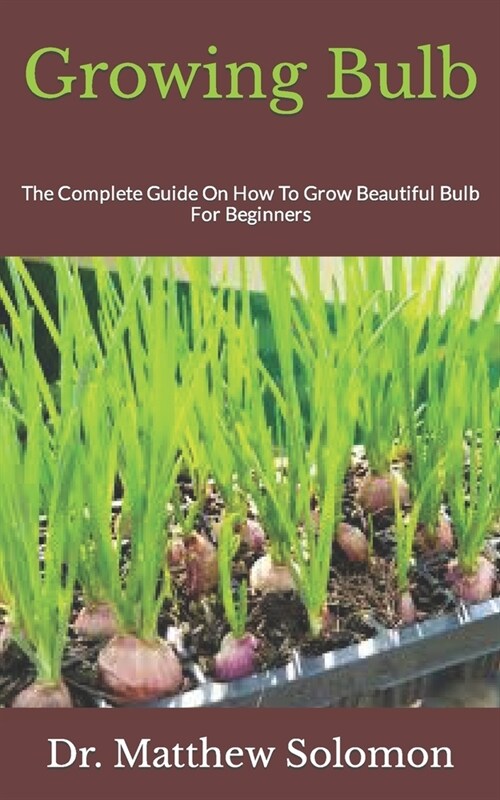 Growing Bulb: The Complete Guide On How To Grow Beautiful Bulb For Beginners (Paperback)