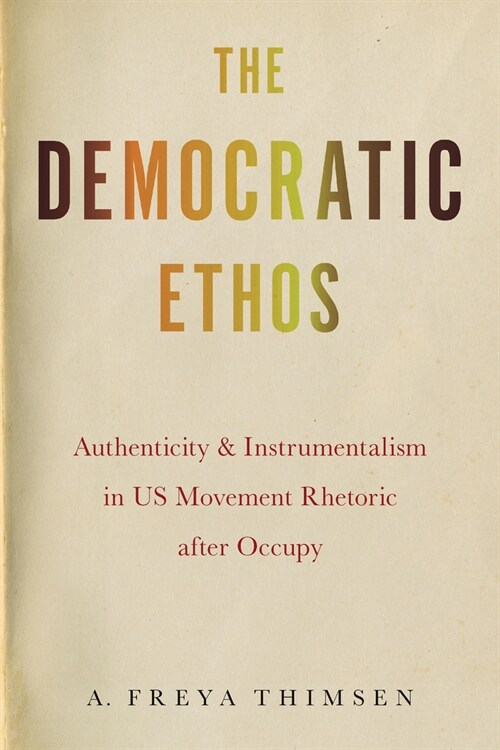 The Democratic Ethos: Authenticity and Instrumentalism in Us Movement Rhetoric After Occupy (Hardcover)