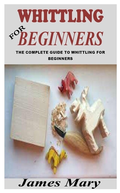 Whittling for Beginners: The Complete Guide to Whittling for Beginners (Paperback)