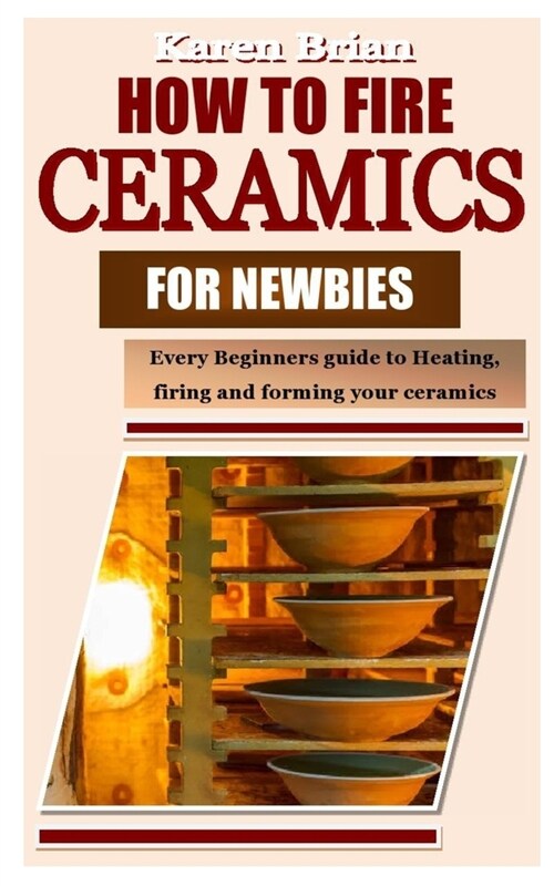 How to Fire Ceramics for Newbies: Every Beginners guide to Heating, firing and forming your ceramics (Paperback)