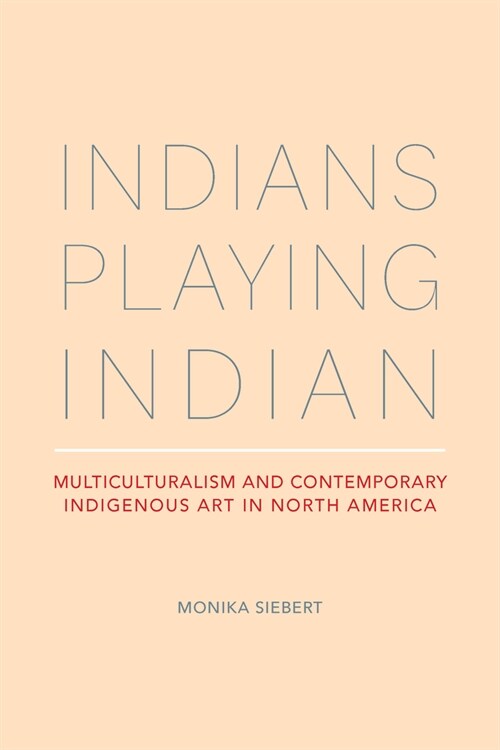 Indians Playing Indian: Multiculturalism and Contemporary Indigenous Art in North America (Paperback, First Edition)