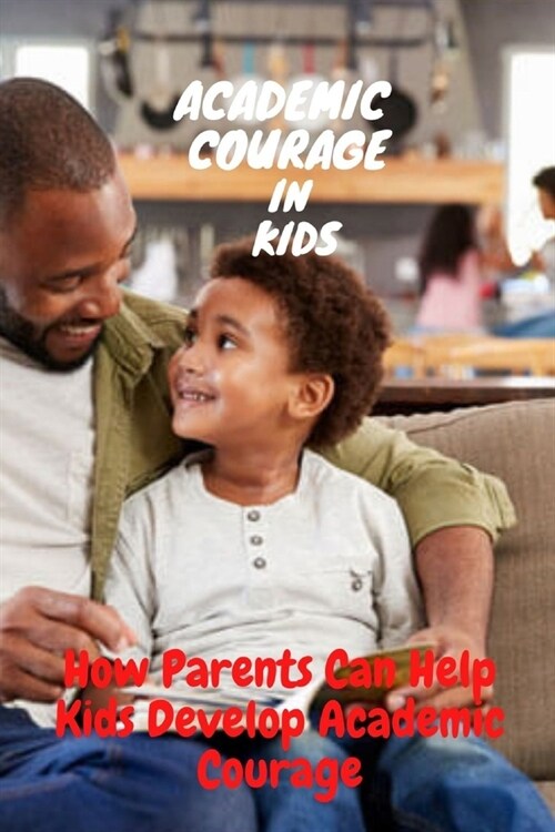 Academic Courage In Kids : How Parents Can Help Kids Develop Academic Courage (Paperback)