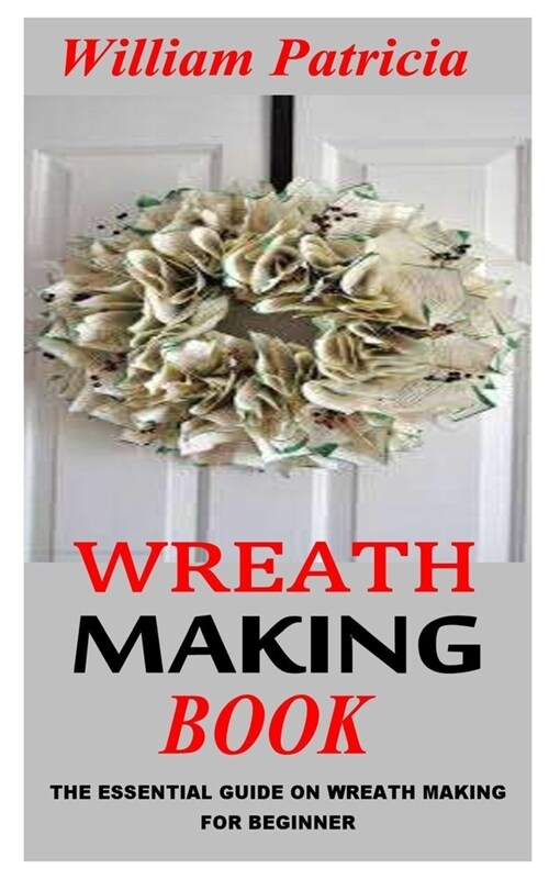 Wreath Making Book: The Essential Guide On Wreath Making For Beginner (Paperback)