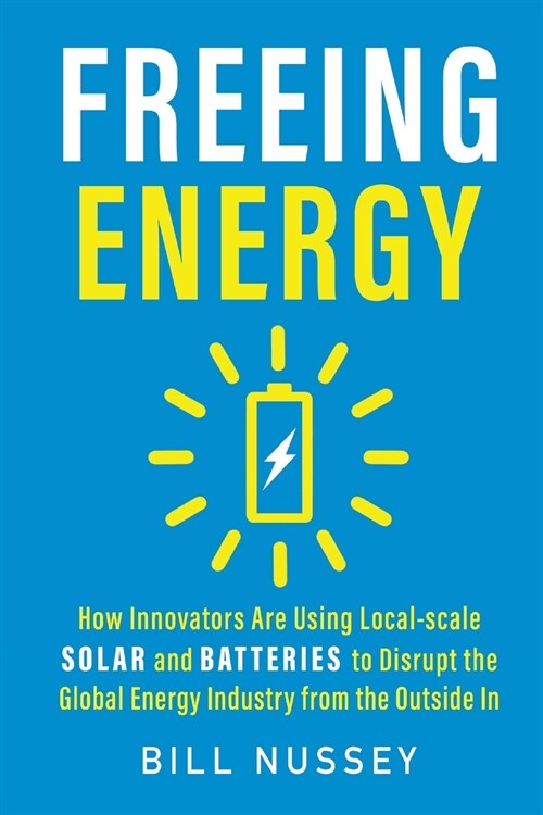 Freeing Energy: How Innovators Are Using Local-scale Solar and Batteries to Disrupt the Global Energy Industry from the Outside In (Paperback)