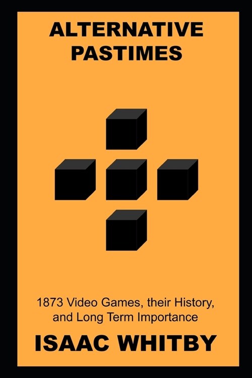 Alternative Pastimes : 1873 Video Games, their History, and Long Term Importance (Paperback)