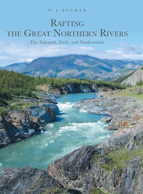Rafting the Great Northern Rivers: The Nahanni, Firth, and Tatshenshini (Hardcover)