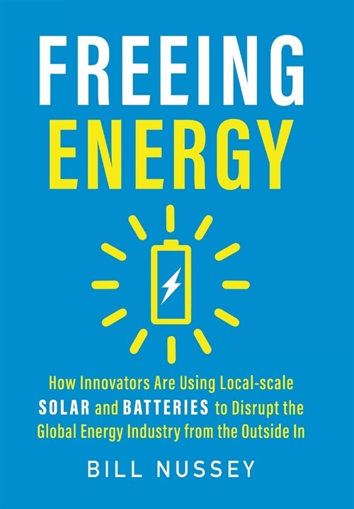 Freeing Energy: How Innovators Are Using Local-scale Solar and Batteries to Disrupt the Global Energy Industry from the Outside In (Hardcover)