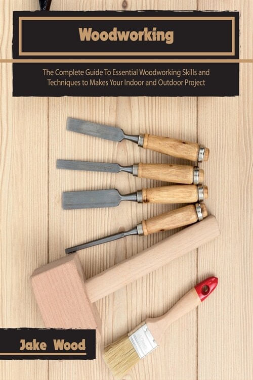 Woodworking: The Complete Guide To Essential Woodworking Skills and Techniques to Makes Your Indoor and Outdoor Project (Hardcover)