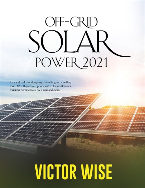 Off-Grid Solar Power 2021: Tips and tricks for designing, assembling and installing your DIY off-grid solar power system for small homes, contain (Paperback)