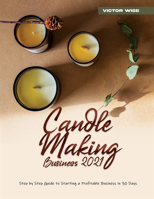 Candle Making Business 2021: Step by Step Guide to Starting a Profitable Business in 30 Days (Paperback)