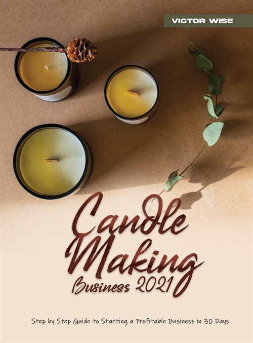 Candle Making Business 2021: Step by Step Guide to Starting a Profitable Business in 30 Days (Hardcover)