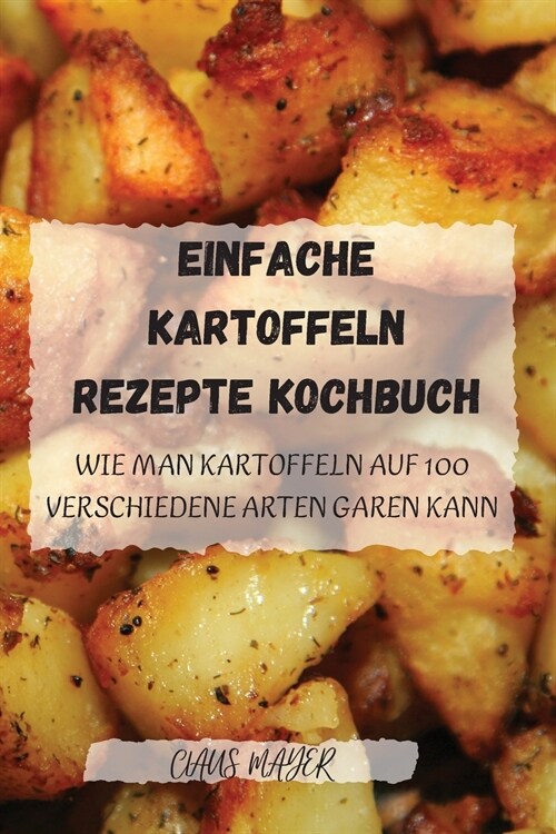 Einfache Kartoffeln Rezepte Kochbuch: Wie man kartoffeln auf 100 verschiedene arten garen kann: WIE MAN KARTOFFELN AUF 100 VERSCHIEDENE ARTEN GAREN KA (Paperback)