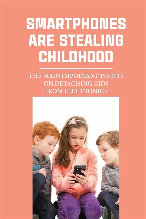 Smartphones Are Stealing Childhood: The Main Important Points On Detaching Kids From Electronics (Paperback)