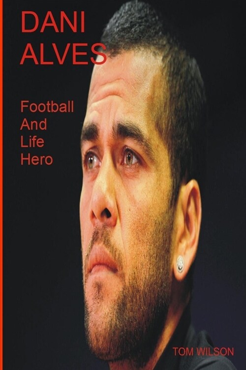 Dani Alves: A Biography Of The Most Successful Player In Football History (Paperback)