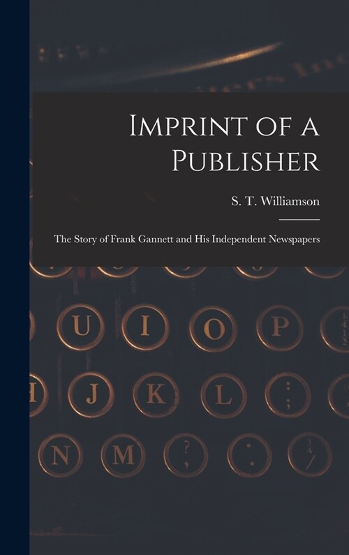 Imprint of a Publisher; the Story of Frank Gannett and His Independent Newspapers (Hardcover)