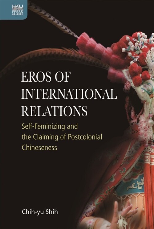 Eros of International Relations: Self-Feminizing and the Claiming of Postcolonial Chineseness (Hardcover)