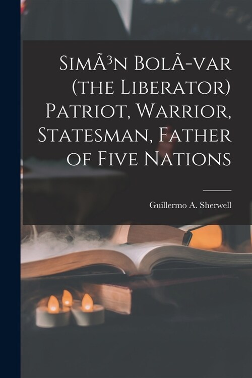 Sim?n Bol?var (the Liberator) Patriot, Warrior, Statesman, Father of Five Nations (Paperback)