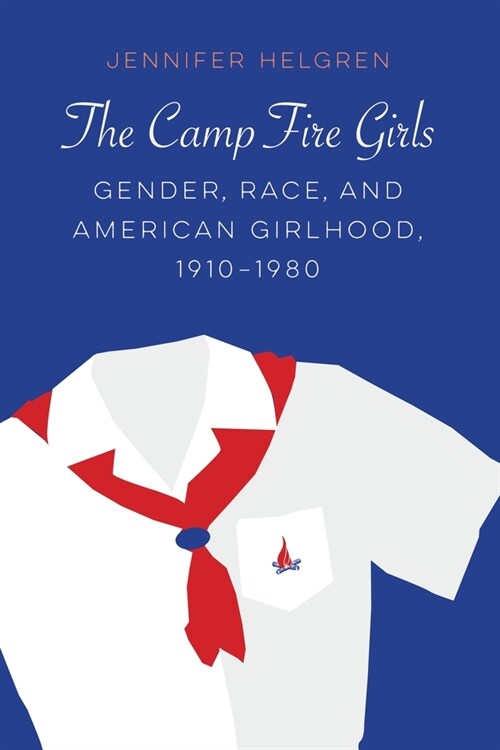 The Camp Fire Girls: Gender, Race, and American Girlhood, 1910-1980 (Paperback)
