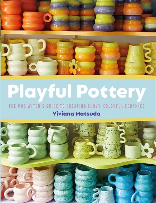 Playful Pottery: The Mud Witchs Guide to Creating Curvy, Colorful Ceramics (Paperback)
