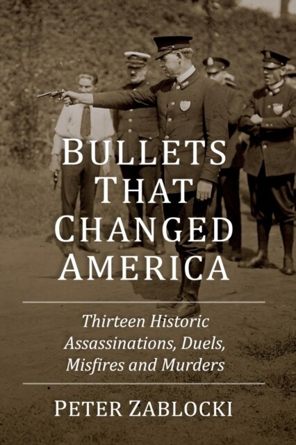 Bullets That Changed America: Thirteen Historic Assassinations, Duels, Misfires and Murders (Paperback)