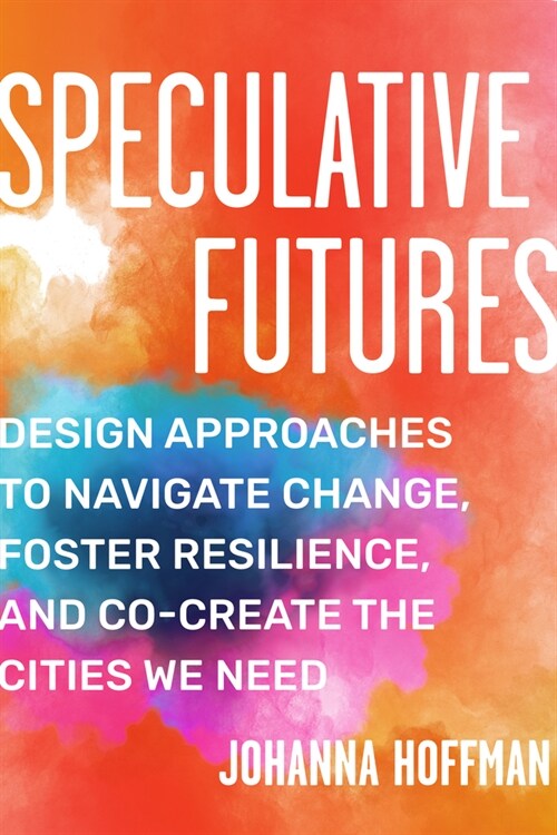 Speculative Futures: Design Approaches to Navigate Change, Foster Resilience, and Co-Create the Citie S We Need (Paperback)