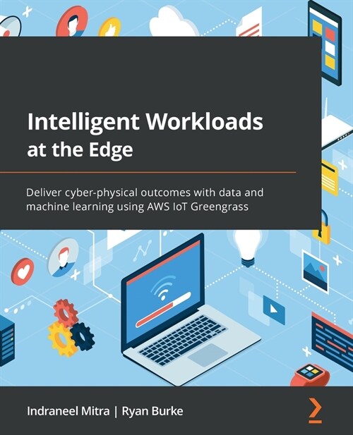 Intelligent Workloads at the Edge : Deliver cyber-physical outcomes with data and machine learning using AWS IoT Greengrass (Paperback)