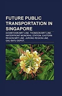 Future Public Transportation in Singapore: Downtown Mrt Line, Thomson Mrt Line, Waterfront Monorail Station, Eastern Region Mrt Line (Paperback)