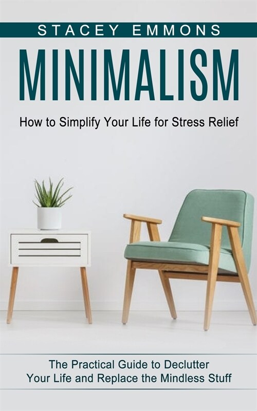 Minimalism: How to Simplify Your Life for Stress Relief (The Practical Guide to Declutter Your Life and Replace the Mindless Stuff (Paperback)