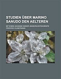 Studien Uber Marino Sanudo Den Aelteren; Mit Einem Anhange Seiner Ungedruckten Briefe (Paperback)