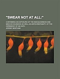 Swear Not at All; Containing an Exposure of the Needlessness and Mischievousness as Well as Antichristianity, of the Ceremony of an Oath (Paperback)