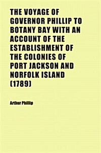 The Voyage of Governor Phillip to Botany Bay with an Account of the Establishment of the Colonies of Port Jackson and Norfolk Island (1789) (Paperback)