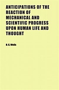 Anticipations of the Reaction of Mechanical and Scientific Progress upon Human Life and Thought (Paperback)