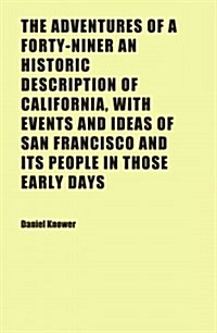 The Adventures of a Forty-Niner an Historic Description of California, with Events and Ideas of San Francisco and Its People in Those Early Days (Paperback)