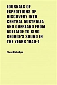 Journals of Expeditions of Discovery Into Central Australia and Overland from Adelaide to King Georges Sound in the Years 1840-1; Sent by the Colonis (Paperback)