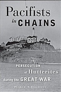 Pacifists in Chains: The Persecution of Hutterites During the Great War (Paperback)