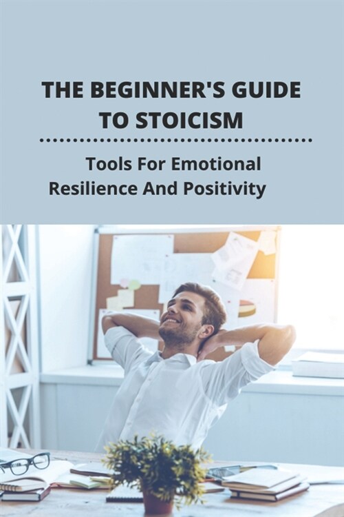 The Beginners Guide To Stoicism: Tools For Emotional Resilience And Positivity (Paperback)