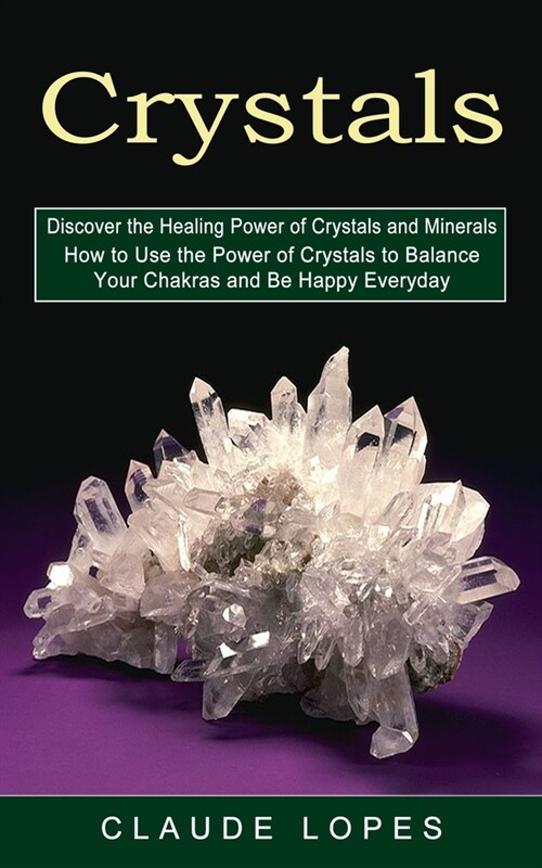 Crystals: Discover the Healing Power of Crystals and Minerals (How to Use the Power of Crystals to Balance Your Chakras and Be H (Paperback)