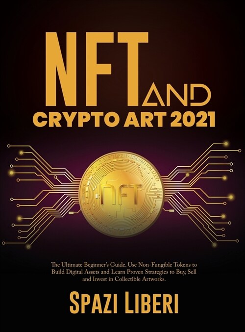 NFT and Crypto Art 2021: The Ultimate Beginners Guide. Use Non-Fungible Tokens to Build Digital Assets and Learn Proven Strategies to Buy, Sel (Hardcover)