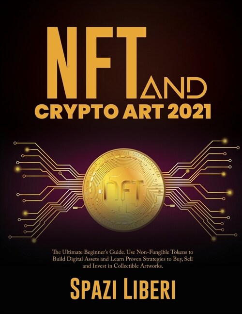 NFT and Crypto Art 2021: The Ultimate Beginners Guide. Use Non-Fungible Tokens to Build Digital Assets and Learn Proven Strategies to Buy, Sel (Paperback)