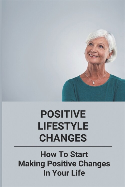 Positive Lifestyle Changes: How To Start Making Positive Changes In Your Life (Paperback)