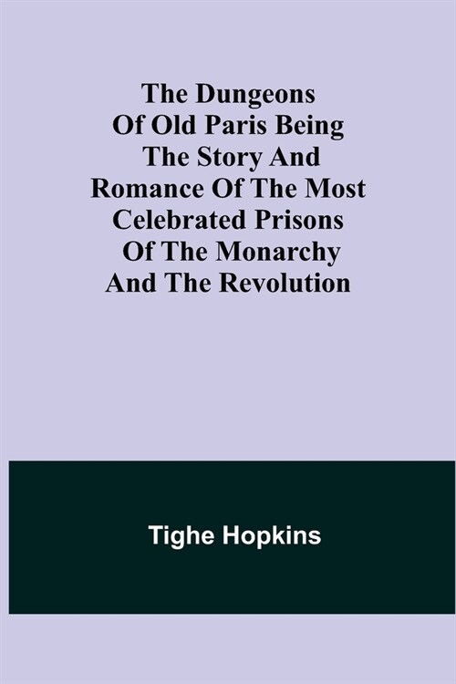 The Dungeons of Old Paris Being the Story and Romance of the most Celebrated Prisons of the Monarchy and the Revolution (Paperback)