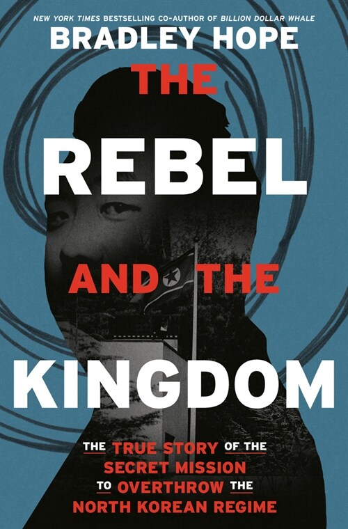 The Rebel and the Kingdom: The True Story of the Secret Mission to Overthrow the North Korean Regime (Hardcover)