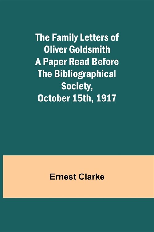 The Family Letters of Oliver Goldsmith A Paper Read Before the Bibliographical Society, October 15th, 1917 (Paperback)