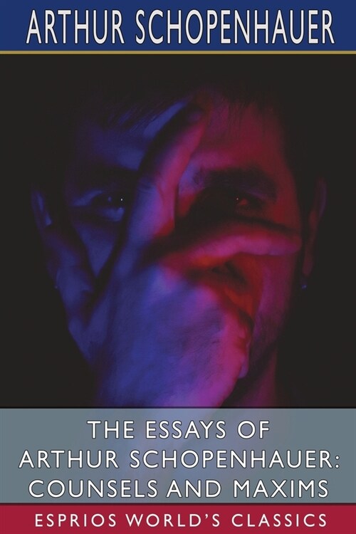 The Essays of Arthur Schopenhauer: Counsels and Maxims (Esprios Classics): Translated by T. BaiIey Saunders (Paperback)