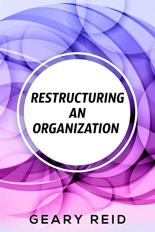 Restructuring an Organization: When restructuring an organization, change can be a good thing. (Paperback)