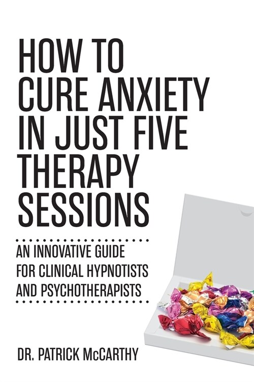 How to Cure Anxiety in Just Five Therapy Sessions: An Innovative Manual for Clinical Hypnotists and Psychotherapists (Paperback)