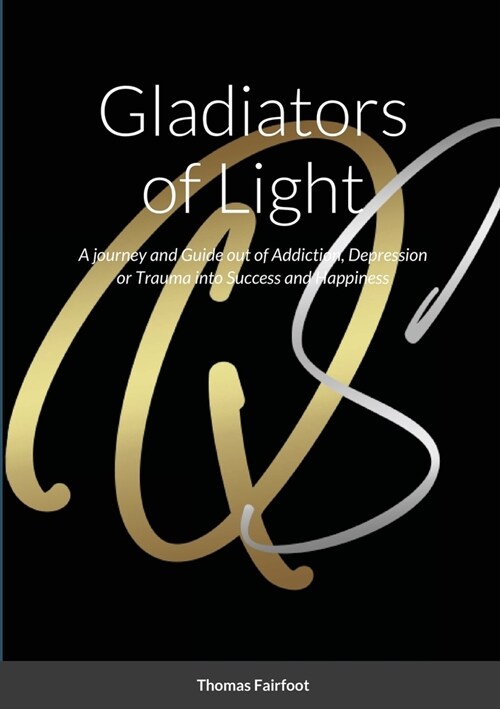 Gladiators of Light: A Journey and Guide out of Addiction, Depression or Trauma into Success and Happiness Thomas Fairfoot (Paperback)