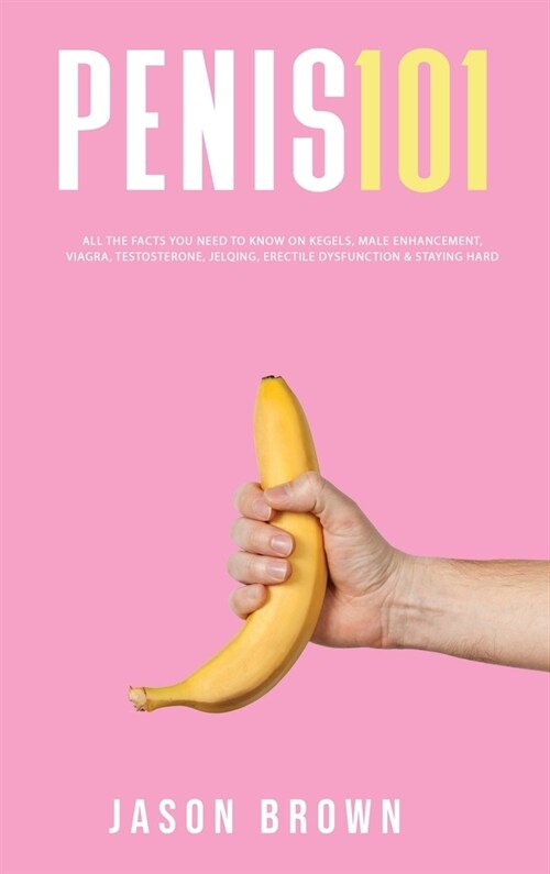 Penis 101 - All The Facts You Need To Know On Kegels, Male Enhancement, Viagra, Testosterone, Jelqing, Erectile Dysfunction & Staying Hard (Hardcover)