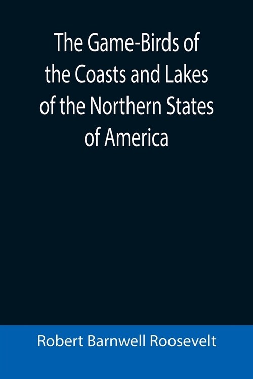 The Game-Birds of the Coasts and Lakes of the Northern States of America; A full account of the sporting along our sea-shores and inland waters, with (Paperback)
