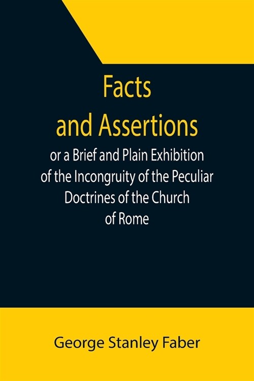 Facts and Assertions: or a Brief and Plain Exhibition of the Incongruity of the Peculiar Doctrines of the Church of Rome (Paperback)